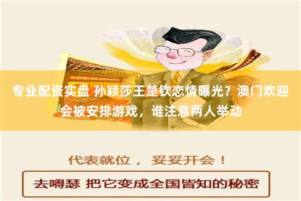 专业配资实盘 孙颖莎王楚钦恋情曝光？澳门欢迎会被安排游戏，谁注意两人举动